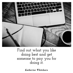 Find out what you like doing best and get someone to pay you for doing it. - Katherine Whitehorn